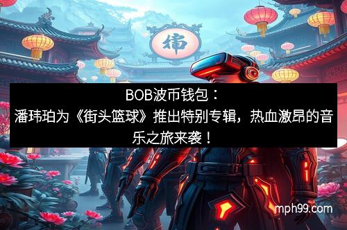 BOB波币钱包:潘玮珀为《街头篮球》推出特别专辑,热血激昂的音乐之旅来袭!