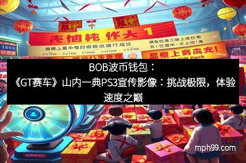 BOB波币钱包：《GT赛车》山内一典PS3宣传影像：挑战极限，体验速度之巅