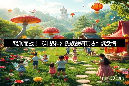 驾乘而战!《斗战神》氏族战骑玩法引爆激情